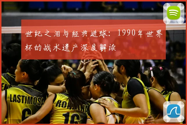世纪之泪与经典进球：1990年世界杯的战术遗产深度解读