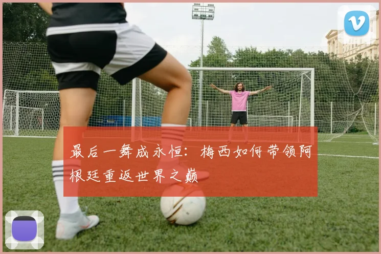 最后一舞成永恒：梅西如何带领阿根廷重返世界之巅