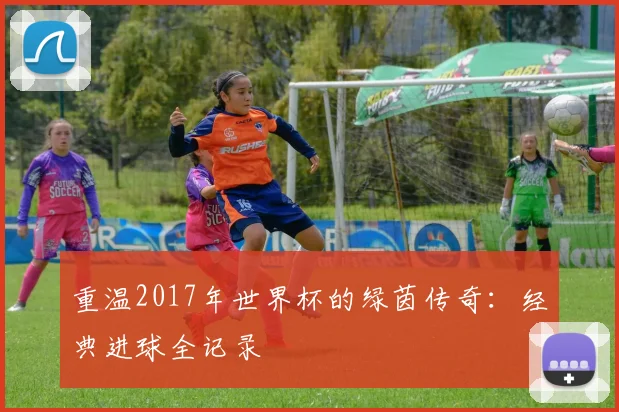 重温2017年世界杯的绿茵传奇：经典进球全记录