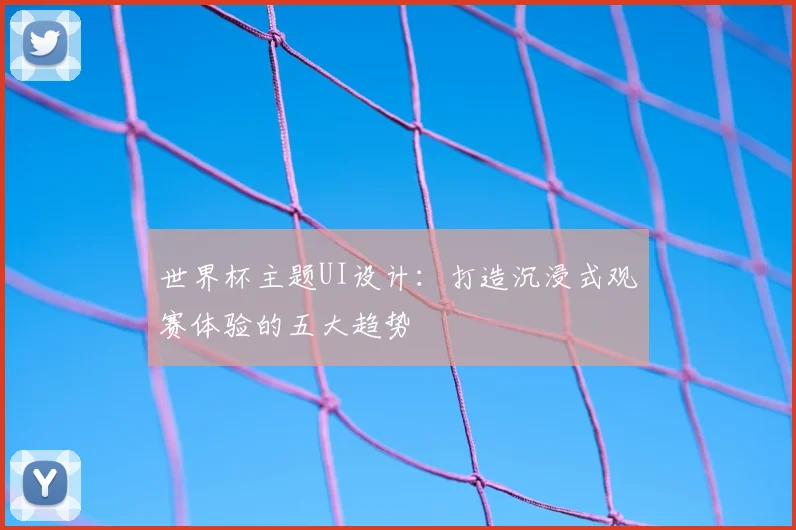 世界杯主题UI设计：打造沉浸式观赛体验的五大趋势