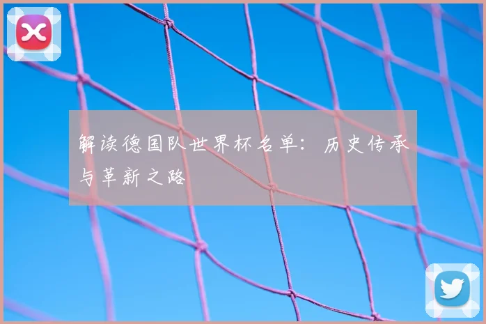 解读德国队世界杯名单：历史传承与革新之路
