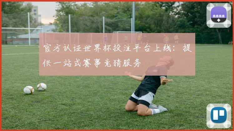 官方认证世界杯投注平台上线:提供一站式赛事竞猜服务