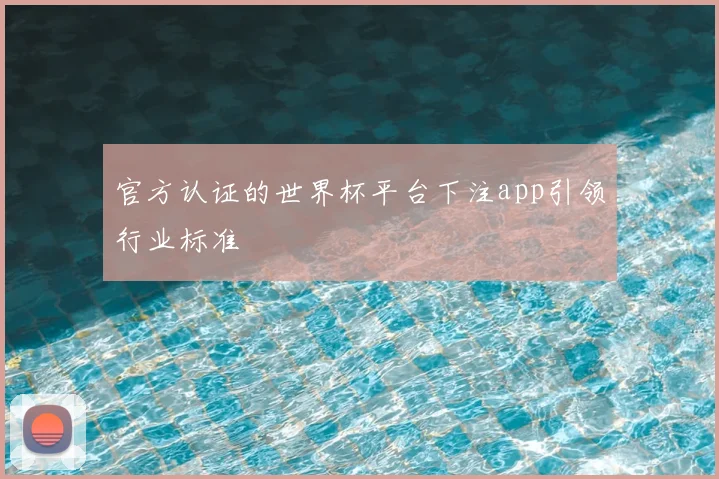 官方认证的世界杯平台下注app引领行业标准