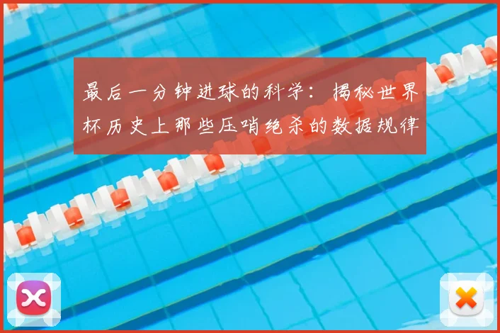 最后一分钟进球的科学：揭秘世界杯历史上那些压哨绝杀的数据规律