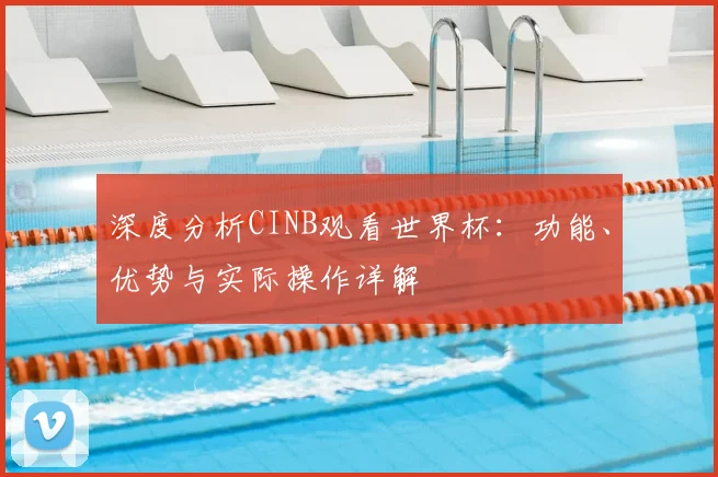 深度分析CINB观看世界杯:功能、优势与实际操作详解
