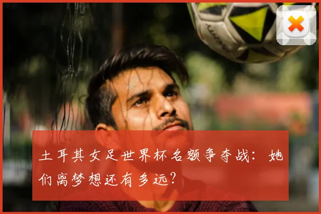 土耳其女足世界杯名额争夺战:她们离梦想还有多远?