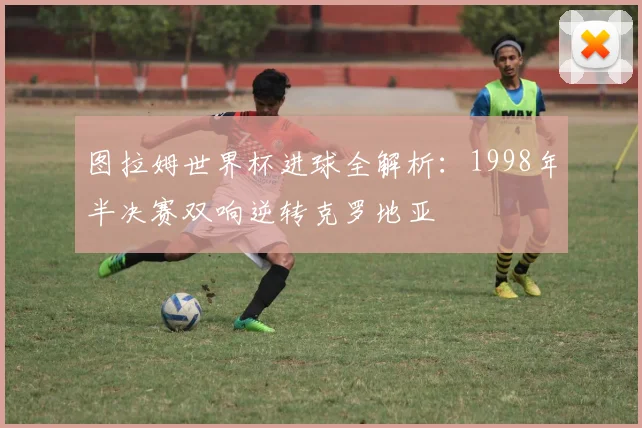 图拉姆世界杯进球全解析:1998年半决赛双响逆转克罗地亚
