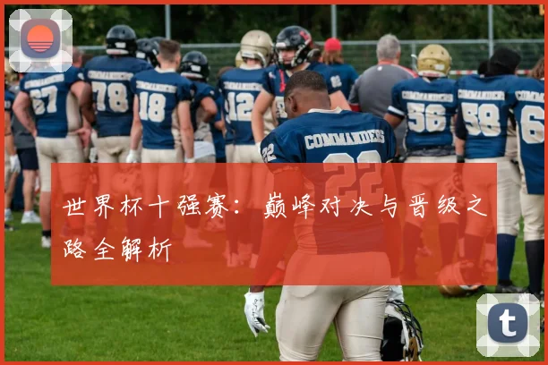 世界杯十强赛:巅峰对决与晋级之路全解析