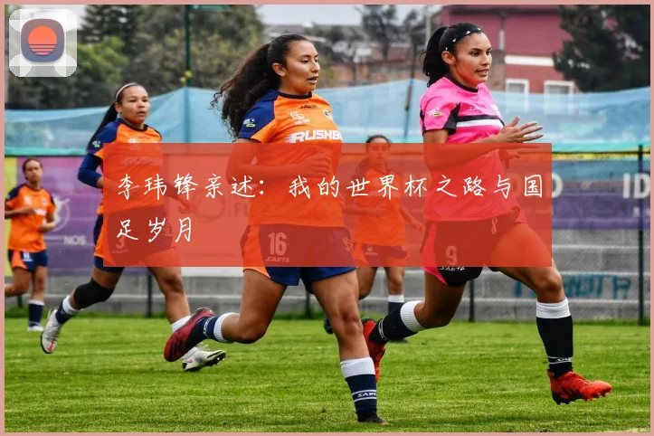 李玮锋亲述:我的世界杯之路与国足岁月