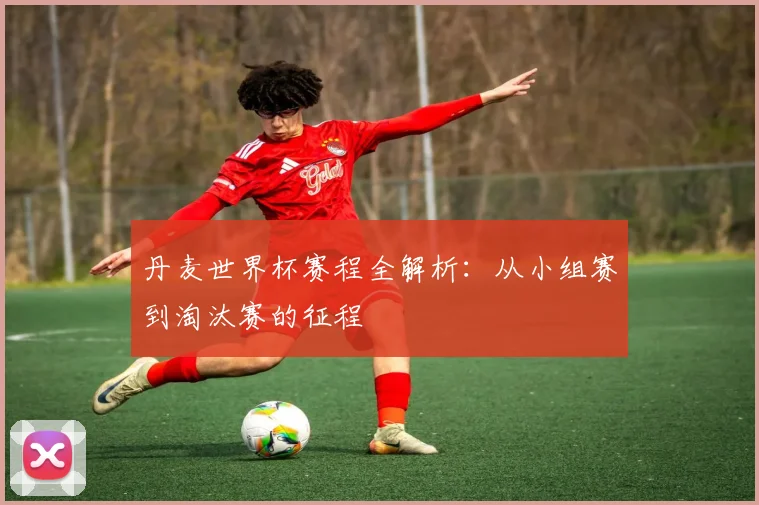 丹麦世界杯赛程全解析：从小组赛到淘汰赛的征程