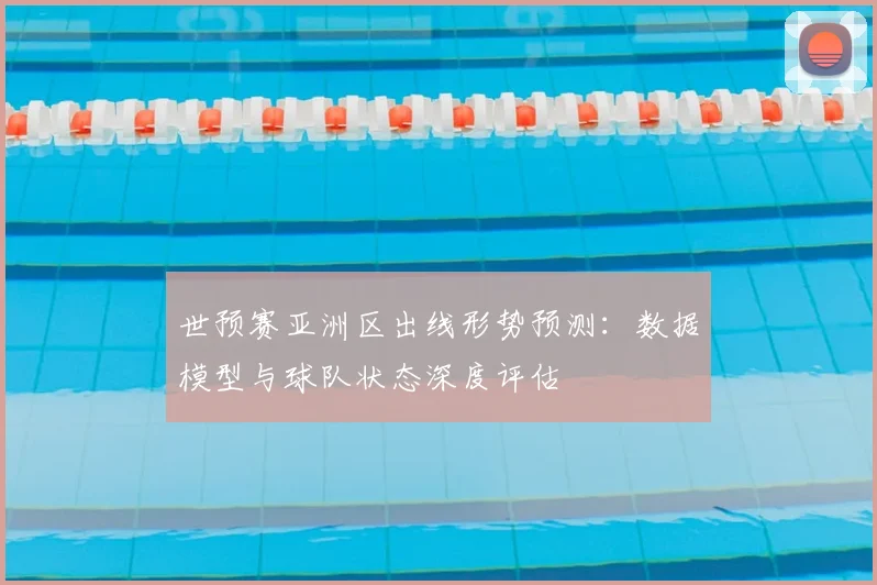 世预赛亚洲区出线形势预测:数据模型与球队状态深度评估