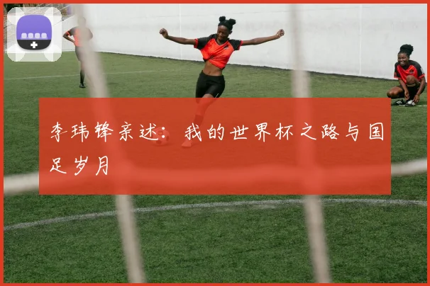 李玮锋亲述：我的世界杯之路与国足岁月