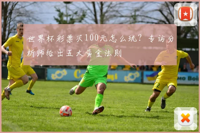 世界杯彩票买100元怎么玩?专访分析师给出五大黄金法则