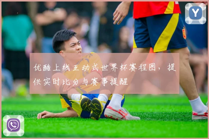 优酷上线互动式世界杯赛程图，提供实时比分与赛事提醒