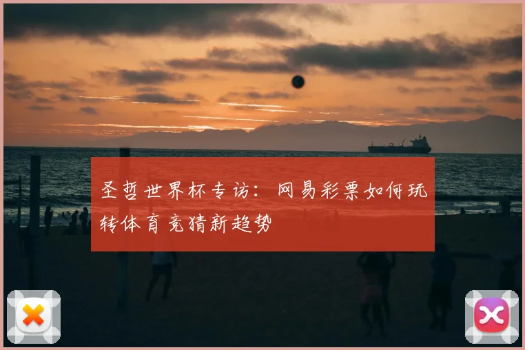 圣哲世界杯专访:网易彩票如何玩转体育竞猜新趋势
