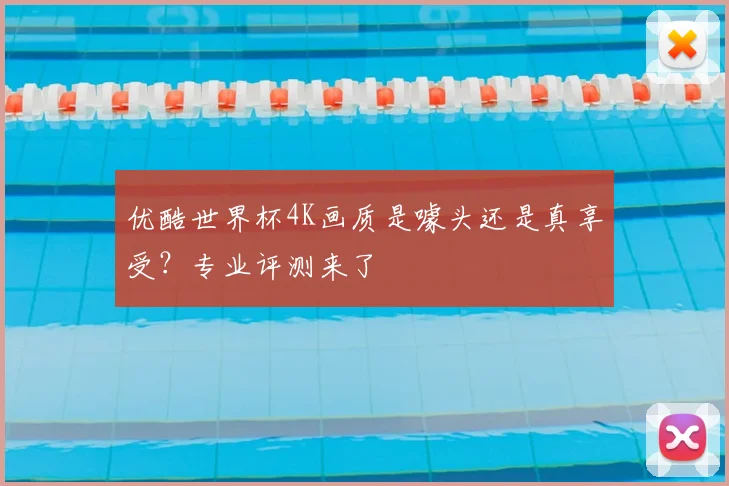 优酷世界杯4K画质是噱头还是真享受?专业评测来了