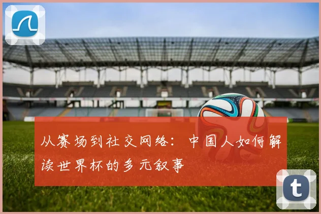 从赛场到社交网络:中国人如何解读世界杯的多元叙事