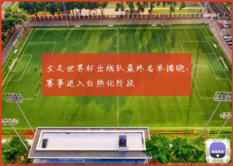 女足世界杯出线队最终名单揭晓,赛事进入白热化阶段