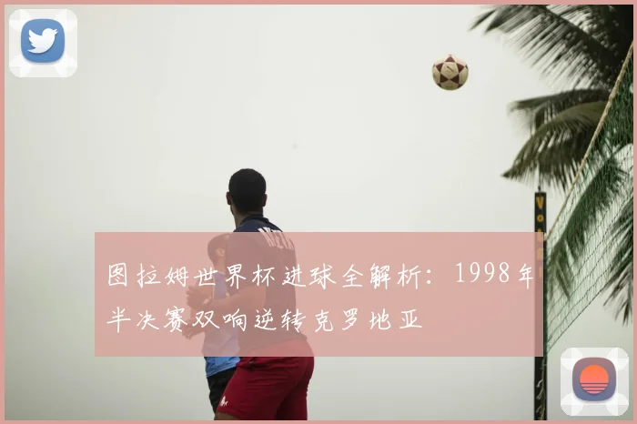 图拉姆世界杯进球全解析：1998年半决赛双响逆转克罗地亚