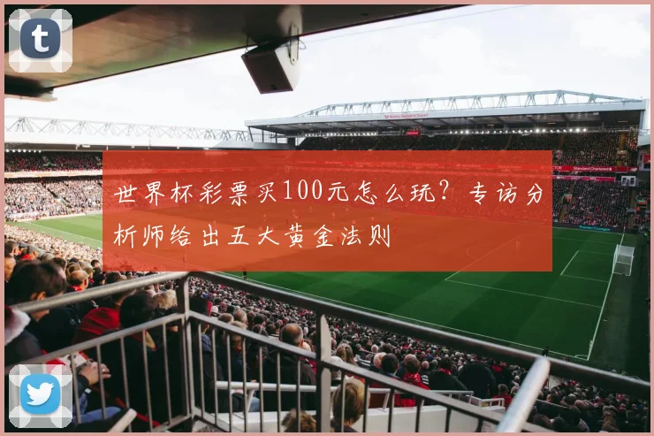 世界杯彩票买100元怎么玩?专访分析师给出五大黄金法则