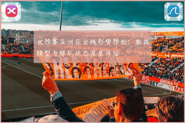 世预赛亚洲区出线形势预测：数据模型与球队状态深度评估