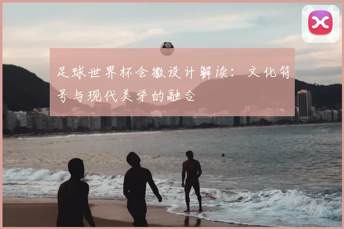 足球世界杯会徽设计解读：文化符号与现代美学的融合