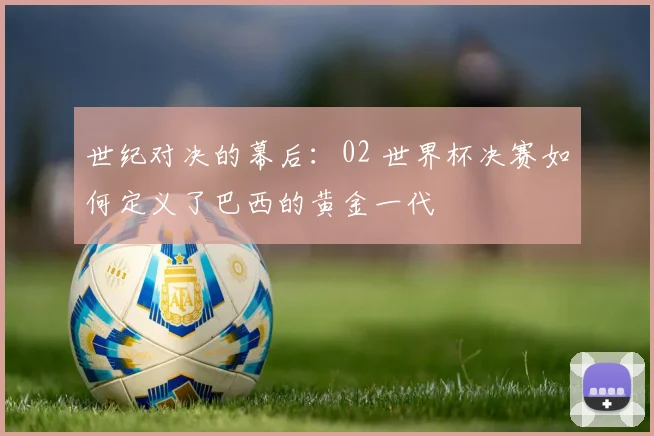 世纪对决的幕后:02 世界杯决赛如何定义了巴西的黄金一代