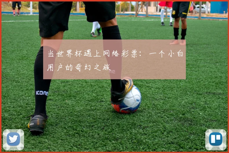 当世界杯遇上网络彩票:一个小白用户的奇幻之旅