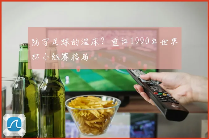 防守足球的温床？重评1990年世界杯小组赛格局