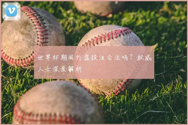 世界杯期间外盘投注合法吗？权威人士深度解析