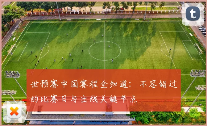 世预赛中国赛程全知道:不容错过的比赛日与出线关键节点