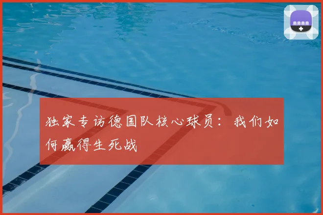 独家专访德国队核心球员:我们如何赢得生死战