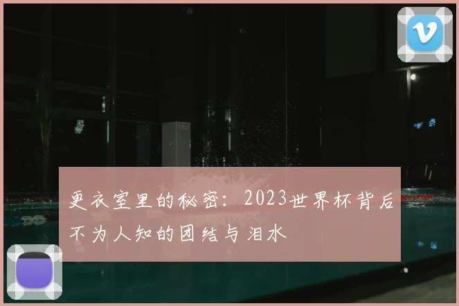 更衣室里的秘密：2023世界杯背后不为人知的团结与泪水