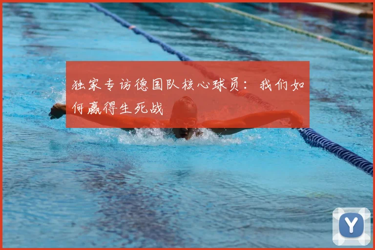 独家专访德国队核心球员:我们如何赢得生死战